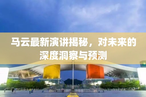 马云最新演讲揭秘，对未来的深度洞察与预测