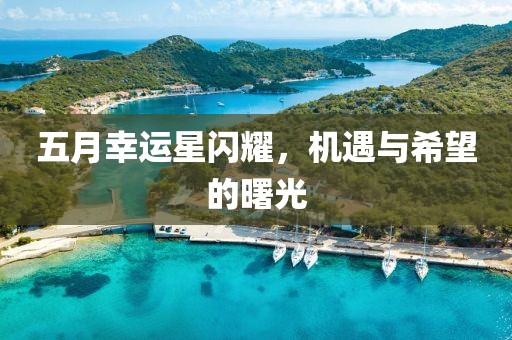 五月幸运星闪耀，机遇与希望的曙光