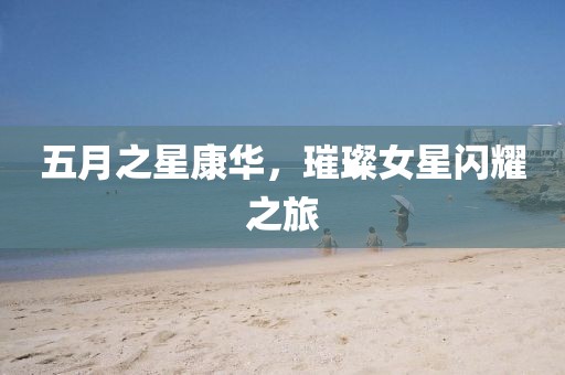 五月之星康华，璀璨女星闪耀之旅