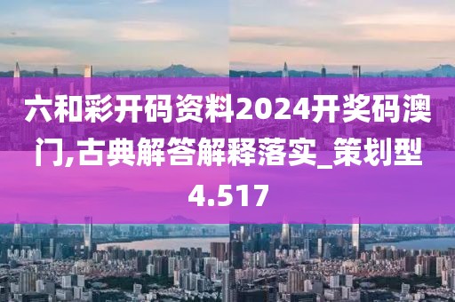 六和彩开码资料2024开奖码澳门,古典解答解释落实_策划型4.517