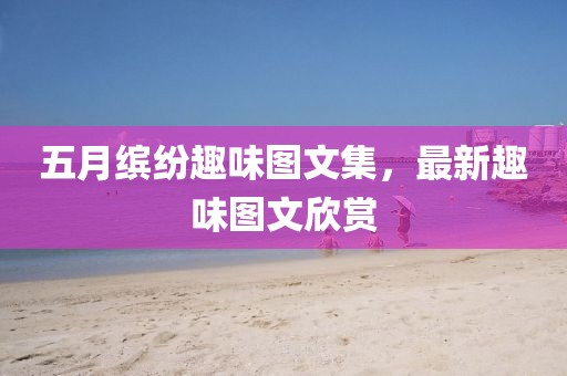 五月缤纷趣味图文集，最新趣味图文欣赏