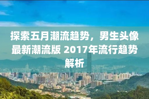 探索五月潮流趋势，男生头像最新潮流版 2017年流行趋势解析