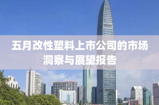 五月改性塑料上市公司的市场洞察与展望报告