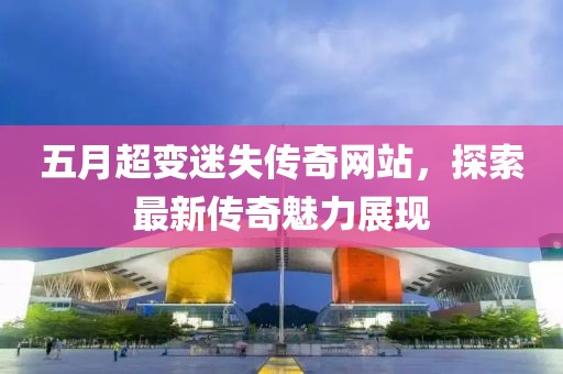 五月超变迷失传奇网站，探索最新传奇魅力展现