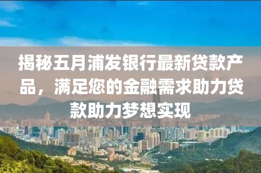 揭秘五月浦发银行最新贷款产品，满足您的金融需求助力贷款助力梦想实现