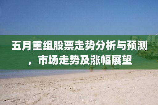 五月重组股票走势分析与预测，市场走势及涨幅展望