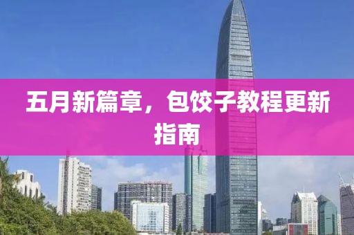 五月新篇章，包饺子教程更新指南
