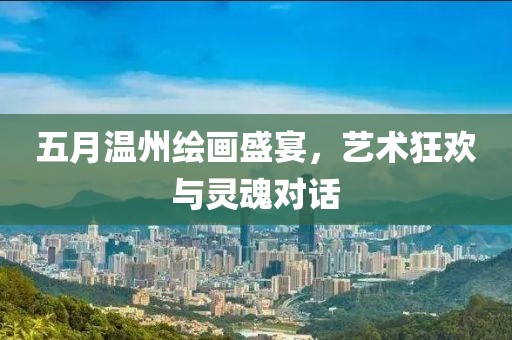 五月温州绘画盛宴，艺术狂欢与灵魂对话