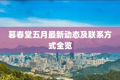 暮春堂五月最新动态及联系方式全览