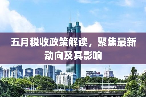 五月税收政策解读，聚焦最新动向及其影响
