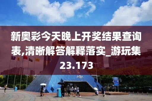 新奥彩今天晚上开奖结果查询表,清晰解答解释落实_游玩集23.173