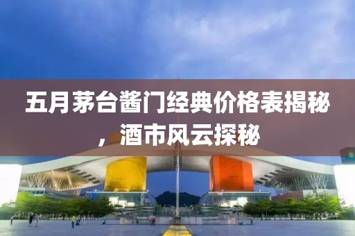 五月茅台酱门经典价格表揭秘，酒市风云探秘