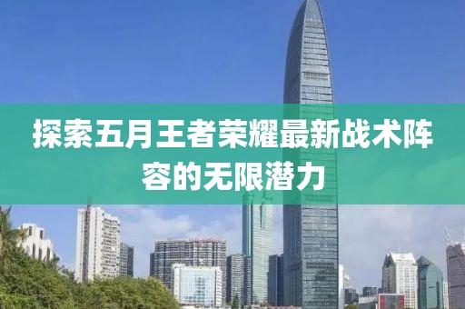 探索五月王者荣耀最新战术阵容的无限潜力