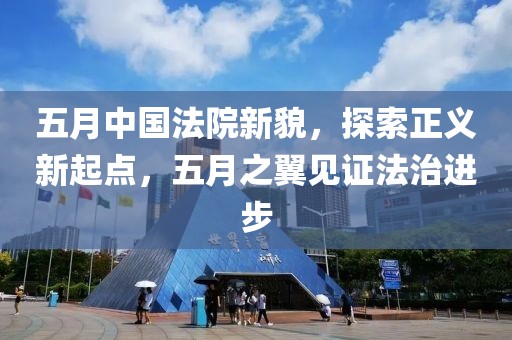五月中国法院新貌，探索正义新起点，五月之翼见证法治进步