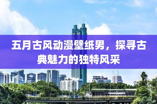 五月古风动漫壁纸男，探寻古典魅力的独特风采