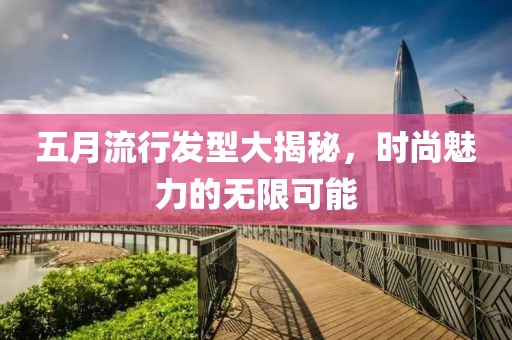 五月流行发型大揭秘，时尚魅力的无限可能