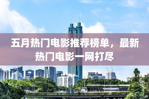五月热门电影推荐榜单，最新热门电影一网打尽