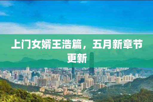 上门女婿王浩篇，五月新章节更新