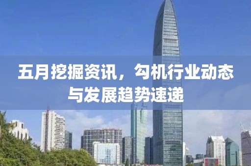 五月挖掘资讯，勾机行业动态与发展趋势速递