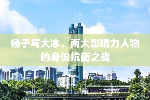 杨子与大冰，两大影响力人物的身份抗衡之战