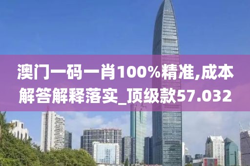 澳门一码一肖100%精准,成本解答解释落实_顶级款57.032