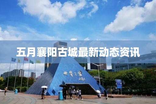 五月襄阳古城最新动态资讯