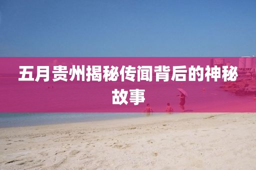 五月贵州揭秘传闻背后的神秘故事