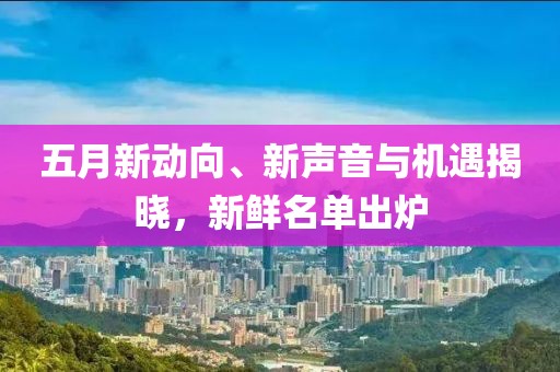 五月新动向、新声音与机遇揭晓，新鲜名单出炉