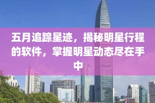 五月追踪星迹，揭秘明星行程的软件，掌握明星动态尽在手中
