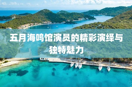 五月海鸣馆演员的精彩演绎与独特魅力