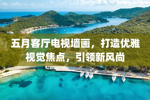五月客厅电视墙画，打造优雅视觉焦点，引领新风尚