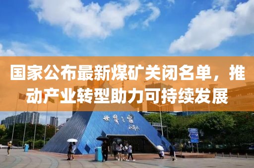 国家公布最新煤矿关闭名单，推动产业转型助力可持续发展