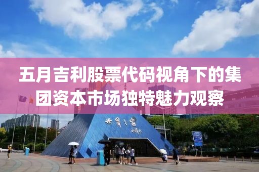 五月吉利股票代码视角下的集团资本市场独特魅力观察