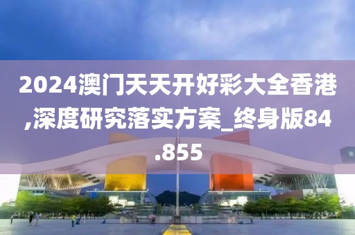 2024澳门天天开好彩大全香港,深度研究落实方案_终身版84.855