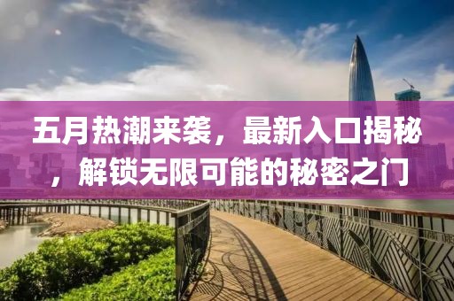 五月热潮来袭，最新入口揭秘，解锁无限可能的秘密之门