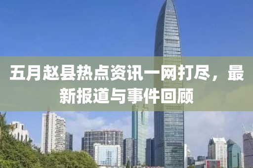 五月赵县热点资讯一网打尽，最新报道与事件回顾