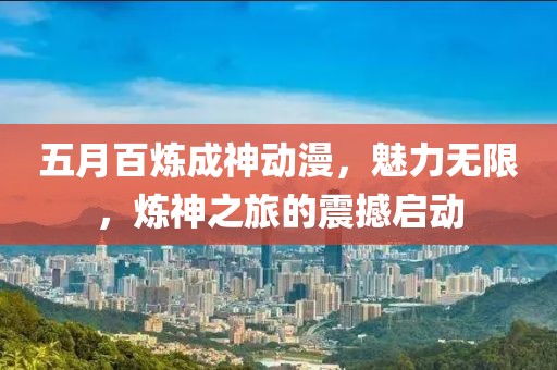 五月百炼成神动漫，魅力无限，炼神之旅的震撼启动
