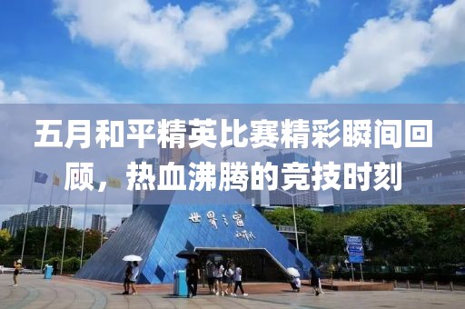 五月和平精英比赛精彩瞬间回顾，热血沸腾的竞技时刻