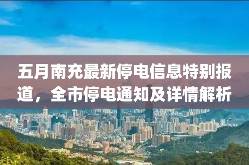 五月南充最新停电信息特别报道，全市停电通知及详情解析