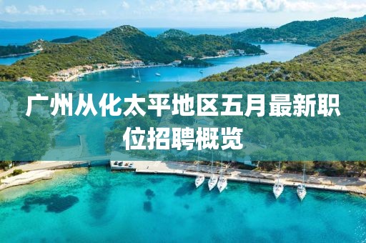 广州从化太平地区五月最新职位招聘概览