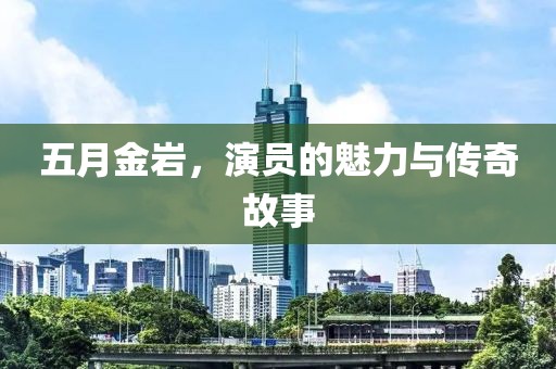 五月金岩，演员的魅力与传奇故事