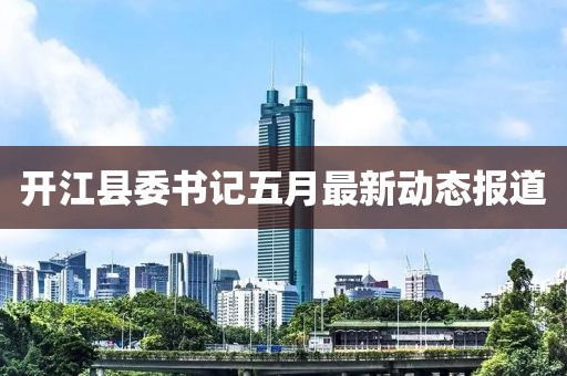 开江县委书记五月最新动态报道