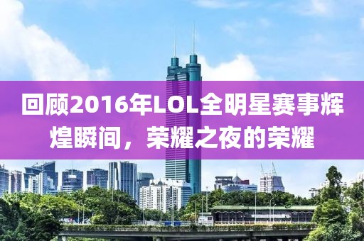 回顾2016年LOL全明星赛事辉煌瞬间，荣耀之夜的荣耀