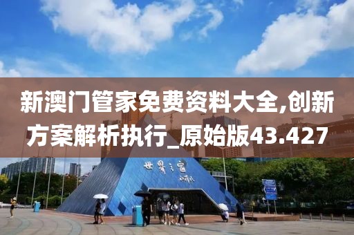 新澳门管家免费资料大全,创新方案解析执行_原始版43.427
