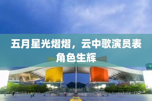 五月星光熠熠，云中歌演员表角色生辉