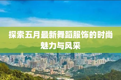 探索五月最新舞蹈服饰的时尚魅力与风采