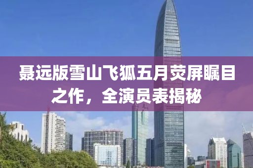 聂远版雪山飞狐五月荧屏瞩目之作，全演员表揭秘