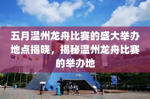 五月温州龙舟比赛的盛大举办地点揭晓，揭秘温州龙舟比赛的举办地