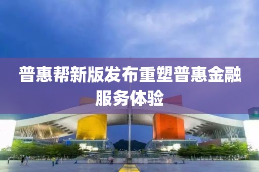 普惠帮新版发布重塑普惠金融服务体验