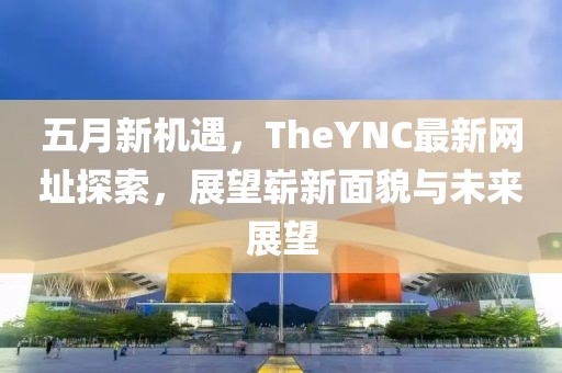 五月新机遇，TheYNC最新网址探索，展望崭新面貌与未来展望